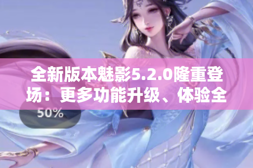 全新版本魅影5.2.0隆重登場(chǎng)：更多功能升級(jí)、體驗(yàn)全新改善