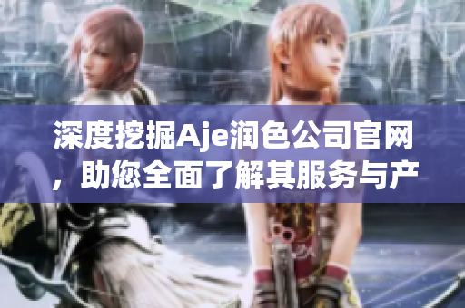 深度挖掘Aje潤(rùn)色公司官網(wǎng)，助您全面了解其服務(wù)與產(chǎn)品！