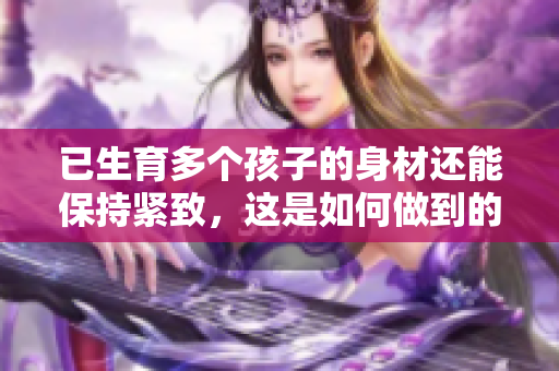 已生育多個(gè)孩子的身材還能保持緊致，這是如何做到的？