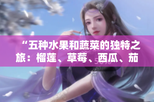 “五種水果和蔬菜的獨(dú)特之旅：榴蓮、草莓、西瓜、茄子和黃瓜的豐富營(yíng)養(yǎng)和美味滋味”