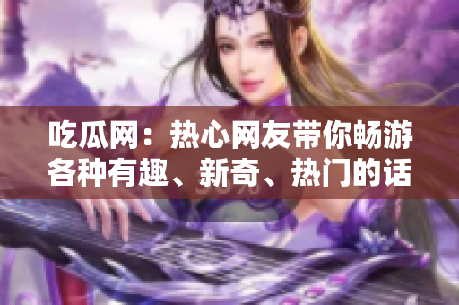 吃瓜網(wǎng)：熱心網(wǎng)友帶你暢游各種有趣、新奇、熱門的話題