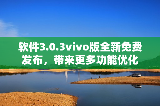 軟件3.0.3vivo版全新免費發(fā)布，帶來更多功能優(yōu)化