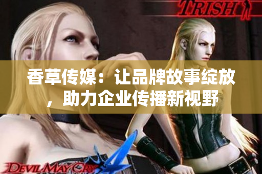 香草傳媒：讓品牌故事綻放，助力企業(yè)傳播新視野
