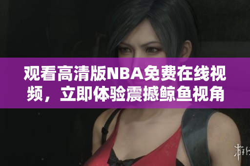 觀看高清版NBA免費(fèi)在線視頻，立即體驗(yàn)震撼鯨魚視角