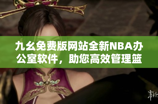 九幺免費版網(wǎng)站全新NBA辦公室軟件，助您高效管理籃球賽事