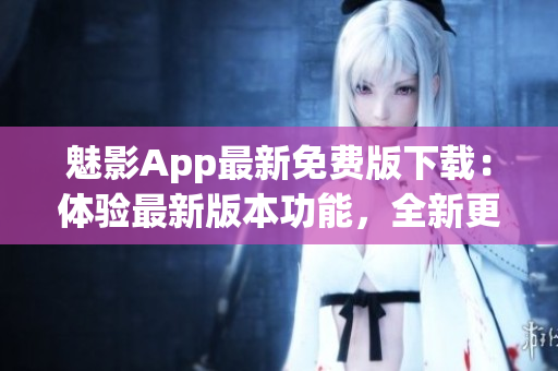 魅影App最新免費(fèi)版下載：體驗最新版本功能，全新更新等你來體驗