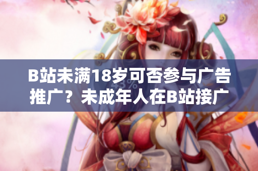 B站未滿18歲可否參與廣告推廣？未成年人在B站接廣告是否違規(guī)？