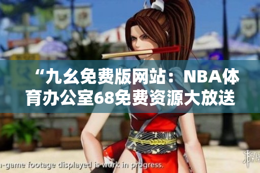 “九幺免費(fèi)版網(wǎng)站：NBA體育辦公室68免費(fèi)資源大放送！最新籃球賽事精彩全覆蓋！”