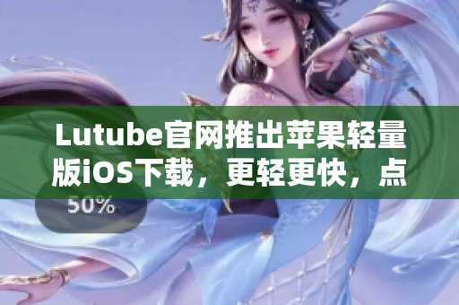 Lutube官網(wǎng)推出蘋果輕量版iOS下載，更輕更快，點擊即享視聽暢快體驗