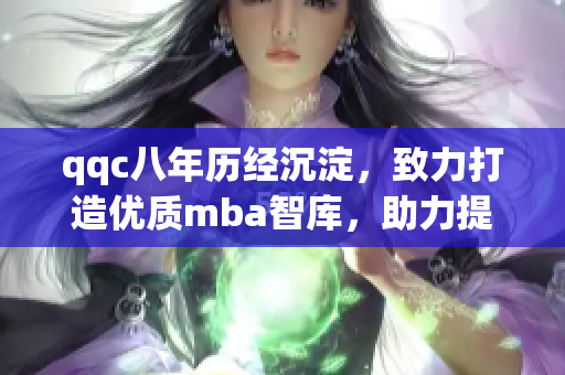 qqc八年歷經(jīng)沉淀，致力打造優(yōu)質(zhì)mba智庫，助力提升管理精髓