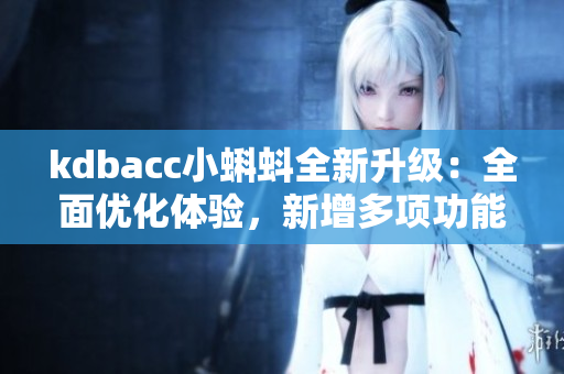 kdbacc小蝌蚪全新升級：全面優(yōu)化體驗，新增多項功能特性