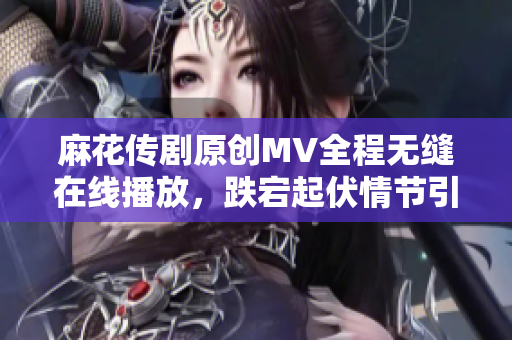 麻花傳劇原創(chuàng)MV全程無縫在線播放，跌宕起伏情節(jié)引人入勝