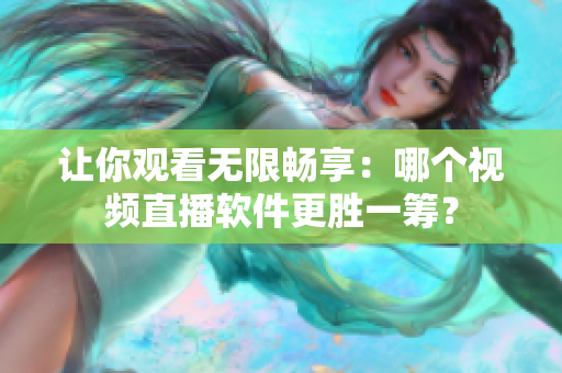 讓你觀看無限暢享：哪個視頻直播軟件更勝一籌？