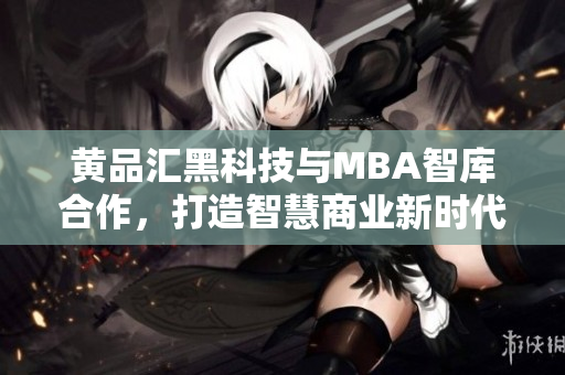 黃品匯黑科技與MBA智庫(kù)合作，打造智慧商業(yè)新時(shí)代