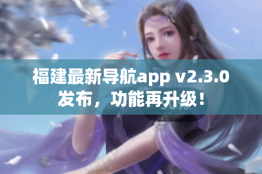 福建最新導航app v2.3.0發(fā)布，功能再升級！