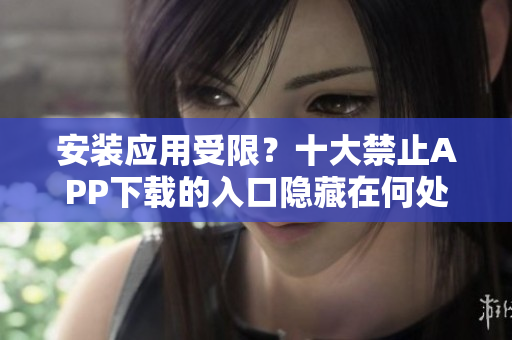安裝應(yīng)用受限？十大禁止APP下載的入口隱藏在何處