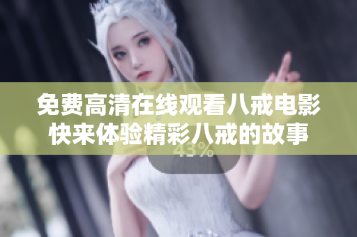免費(fèi)高清在線觀看八戒電影快來(lái)體驗(yàn)精彩八戒的故事