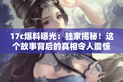 17c爆料曝光：獨(dú)家揭秘！這個(gè)故事背后的真相令人震驚