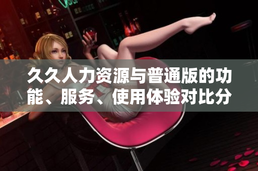 久久人力資源與普通版的功能、服務(wù)、使用體驗(yàn)對(duì)比分析
