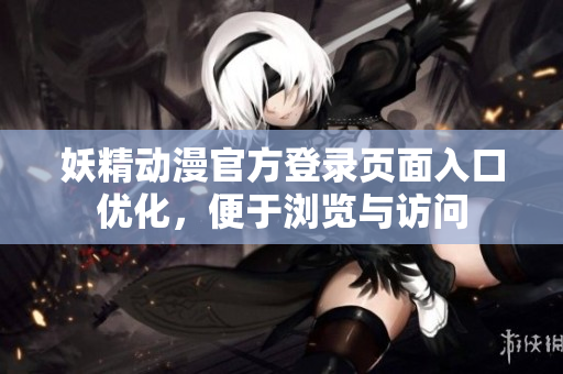 妖精動(dòng)漫官方登錄頁(yè)面入口優(yōu)化，便于瀏覽與訪問