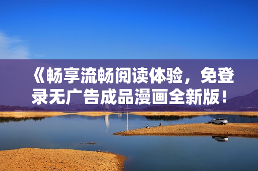 《暢享流暢閱讀體驗(yàn)，免登錄無(wú)廣告成品漫畫全新版！》