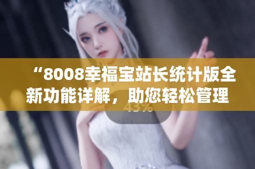 “8008幸福寶站長(zhǎng)統(tǒng)計(jì)版全新功能詳解，助您輕松管理網(wǎng)站數(shù)據(jù)”