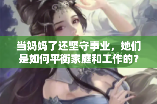 當(dāng)媽媽了還堅(jiān)守事業(yè)，她們是如何平衡家庭和工作的？