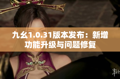 九幺1.0.31版本發(fā)布：新增功能升級與問題修復