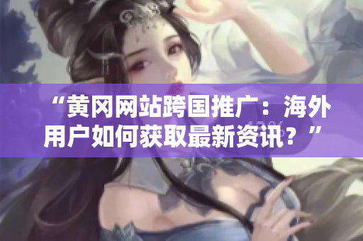 “黃岡網(wǎng)站跨國(guó)推廣：海外用戶如何獲取最新資訊？”