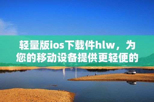 輕量版ios下載件hlw，為您的移動設(shè)備提供更輕便的體驗
