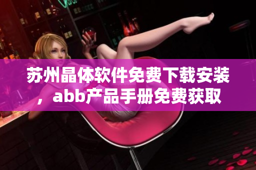 蘇州晶體軟件免費(fèi)下載安裝，abb產(chǎn)品手冊(cè)免費(fèi)獲取