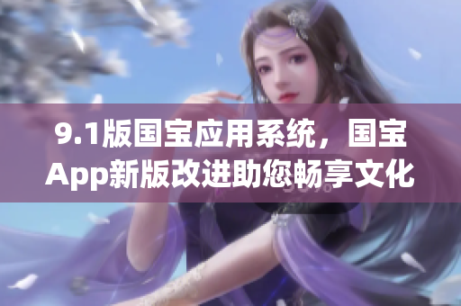 9.1版國(guó)寶應(yīng)用系統(tǒng)，國(guó)寶App新版改進(jìn)助您暢享文化之旅