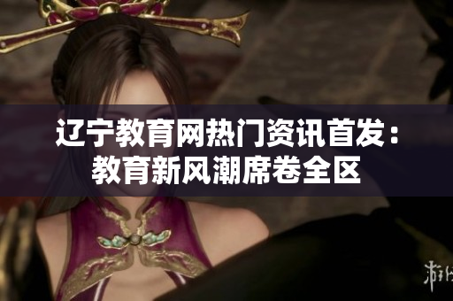遼寧教育網(wǎng)熱門資訊首發(fā)：教育新風潮席卷全區(qū)