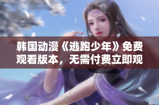 韓國動漫《逃跑少年》免費觀看版本，無需付費立即觀影，精彩內(nèi)容等你來體驗