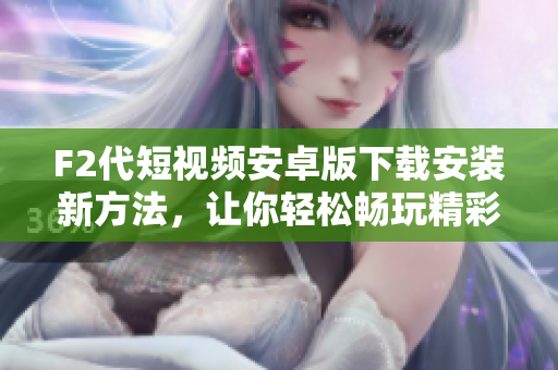 F2代短視頻安卓版下載安裝新方法，讓你輕松暢玩精彩視頻