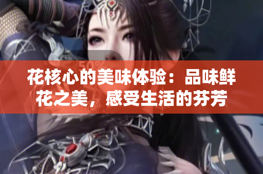 花核心的美味體驗：品味鮮花之美，感受生活的芬芳