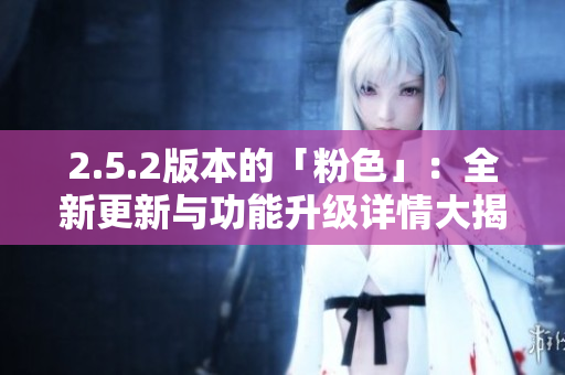 2.5.2版本的「粉色」：全新更新與功能升級詳情大揭秘