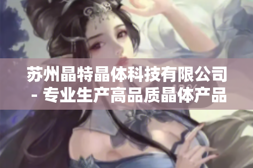 蘇州晶特晶體科技有限公司 - 專業(yè)生產(chǎn)高品質(zhì)晶體產(chǎn)品、提供定制解決方案