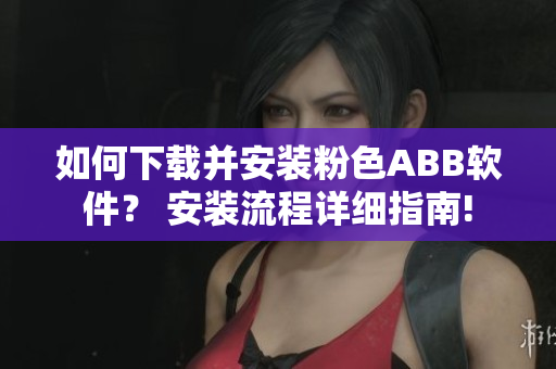 如何下載并安裝粉色ABB軟件？ 安裝流程詳細(xì)指南!