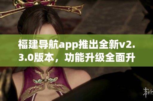 福建導(dǎo)航app推出全新v2.3.0版本，功能升級全面升級。