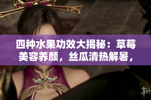 四種水果功效大揭秘：草莓美容養(yǎng)顏，絲瓜清熱解暑，向日葵潤肺益氣，櫻桃抗氧化健腦