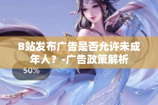 B站發(fā)布廣告是否允許未成年人？-廣告政策解析