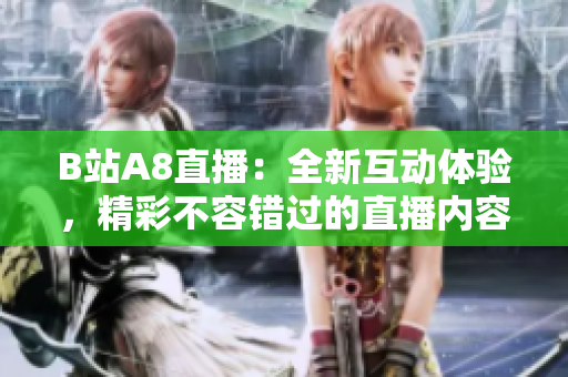 B站A8直播：全新互動體驗，精彩不容錯過的直播內(nèi)容盡在B站A8平臺！