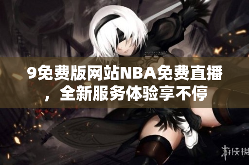 9免費版網(wǎng)站NBA免費直播，全新服務(wù)體驗享不停