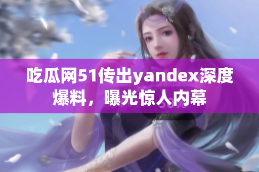 吃瓜網(wǎng)51傳出yandex深度爆料，曝光驚人內(nèi)幕