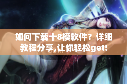 如何下載十8模軟件？詳細(xì)教程分享,讓你輕松get!
