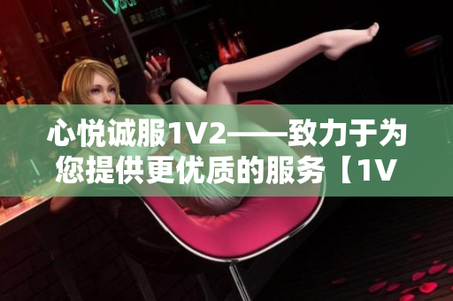 心悅誠(chéng)服1V2——致力于為您提供更優(yōu)質(zhì)的服務(wù)【1V2】