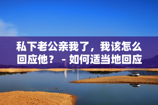 私下老公親我了，我該怎么回應他？ - 如何適當地回應老公在私下的親昵行為