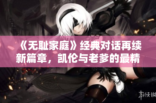 《無恥家庭》經(jīng)典對話再續(xù)新篇章，凱倫與老爹的最精彩一句重現(xiàn)光芒