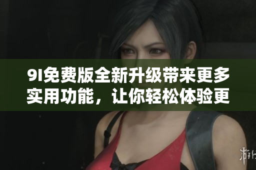 9I免費(fèi)版全新升級帶來更多實(shí)用功能，讓你輕松體驗(yàn)更多樂趣